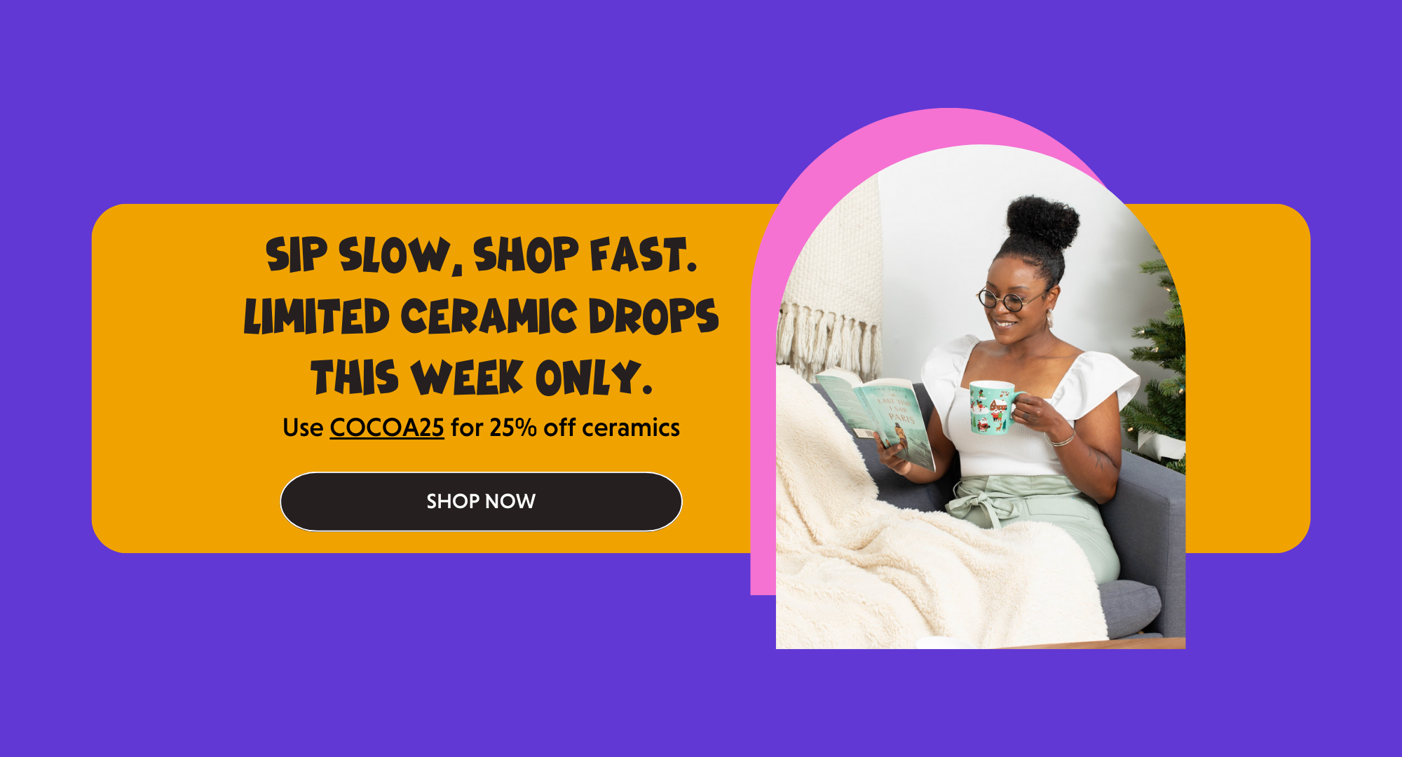 Woman holding a ceramic mug while lounging on a couch, with the headline “Sip Slow, Shop Fast. Limited Ceramic Drops This Week Only” and a 25% off ceramics code.